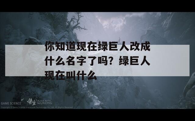 你知道现在绿巨人改成什么名字了吗？绿巨人现在叫什么
