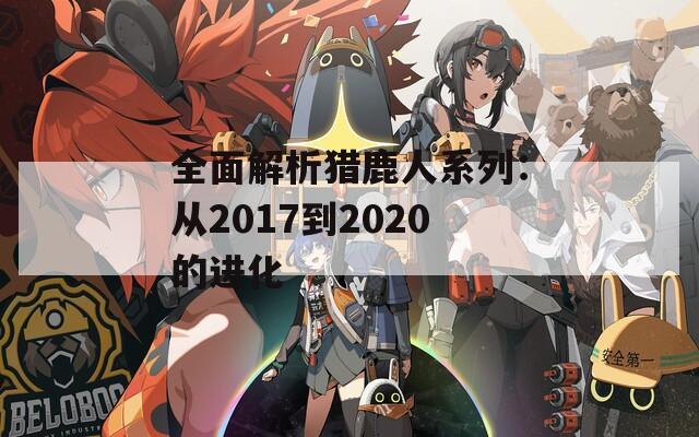 全面解析猎鹿人系列：从2017到2020的进化