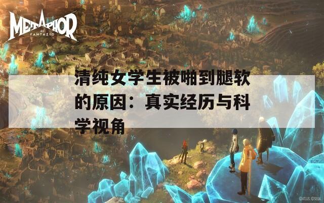 清纯女学生被啪到腿软的原因：真实经历与科学视角