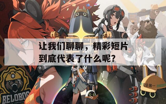 让我们聊聊，精彩短片到底代表了什么呢？