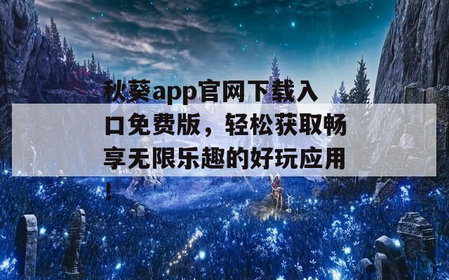 秋葵app官网下载入口免费版，轻松获取畅享无限乐趣的好玩应用！