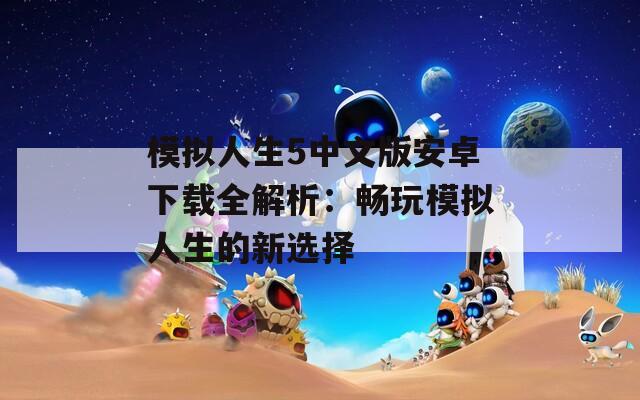模拟人生5中文版安卓下载全解析：畅玩模拟人生的新选择