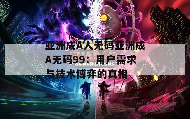 亚洲成A人无码亚洲成A无码99：用户需求与技术博弈的真相