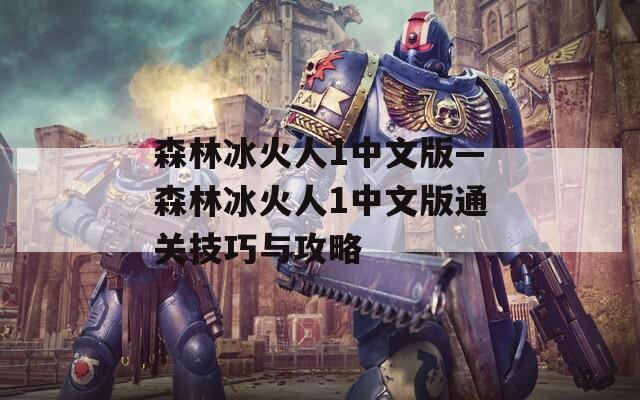 森林冰火人1中文版—森林冰火人1中文版通关技巧与攻略