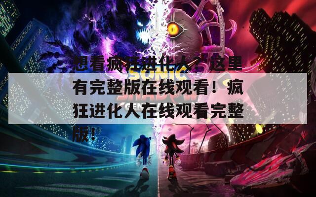 想看疯狂进化人？这里有完整版在线观看！疯狂进化人在线观看完整版！