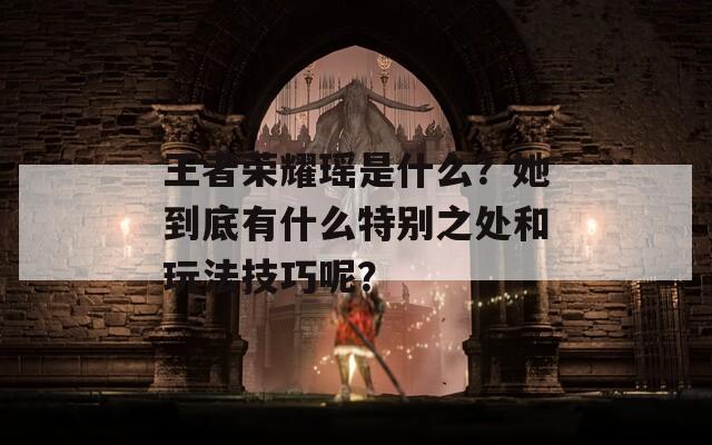 王者荣耀瑶是什么？她到底有什么特别之处和玩法技巧呢？