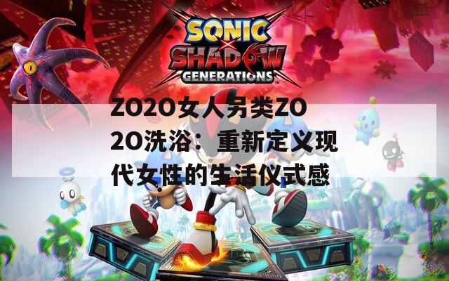ZO2O女人另类ZO2O洗浴：重新定义现代女性的生活仪式感