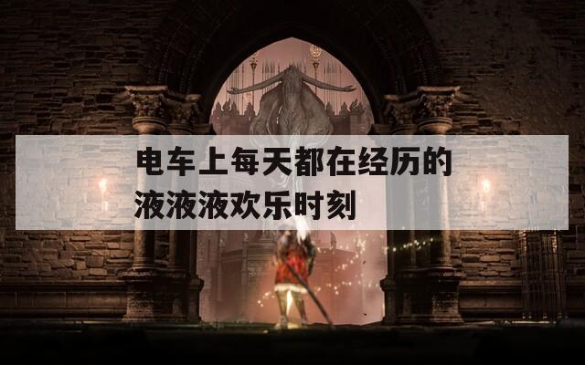 电车上每天都在经历的液液液欢乐时刻
