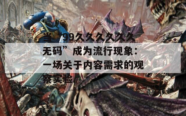 当“99久久久久久久无码”成为流行现象：一场关于内容需求的观察实验