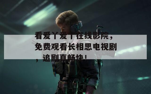 看爱丫爱丫在线影院，免费观看长相思电视剧，追剧真畅快！