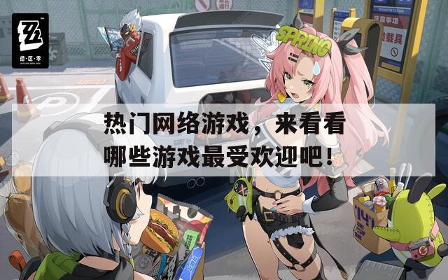 热门网络游戏，来看看哪些游戏最受欢迎吧！