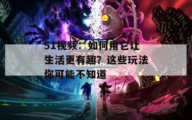 51视频：如何用它让生活更有趣？这些玩法你可能不知道