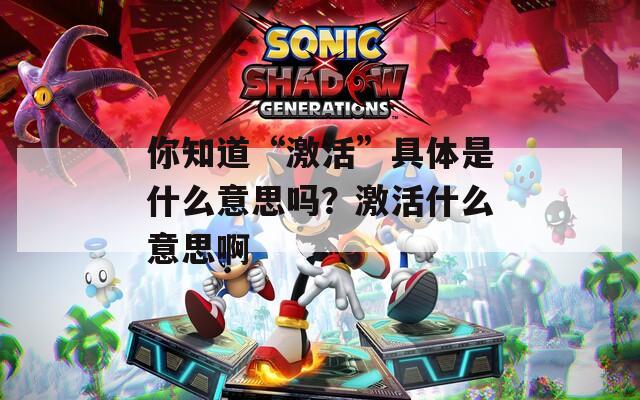 你知道“激活”具体是什么意思吗？激活什么意思啊