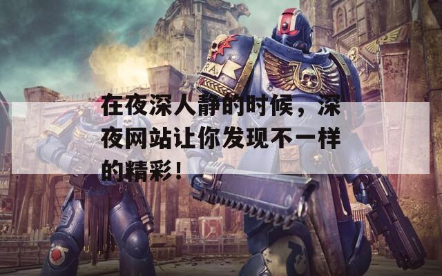 在夜深人静的时候，深夜网站让你发现不一样的精彩！