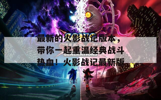 最新的火影战记版本，带你一起重温经典战斗热血！火影战记最新版