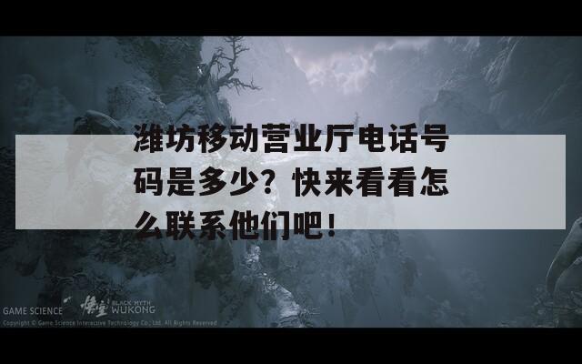潍坊移动营业厅电话号码是多少？快来看看怎么联系他们吧！