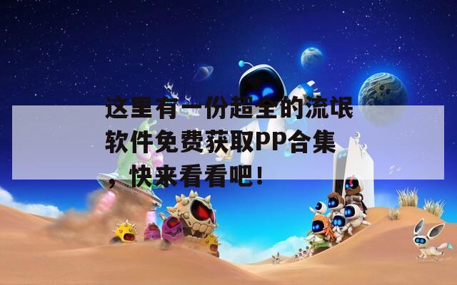 这里有一份超全的流氓软件免费获取PP合集，快来看看吧！