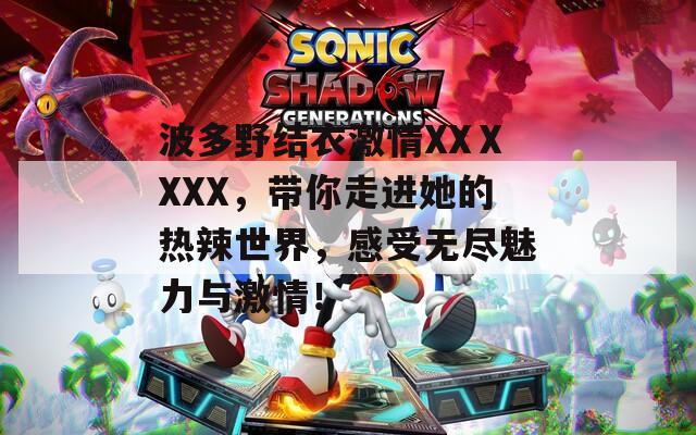波多野结衣激情XXⅩXXX，带你走进她的热辣世界，感受无尽魅力与激情！