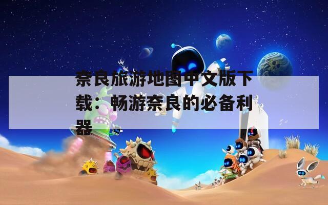 奈良旅游地图中文版下载：畅游奈良的必备利器