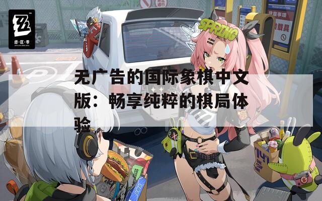无广告的国际象棋中文版：畅享纯粹的棋局体验
