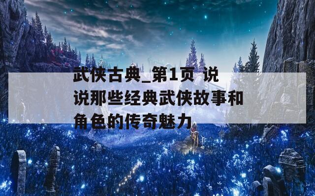 武侠古典_第1页 说说那些经典武侠故事和角色的传奇魅力