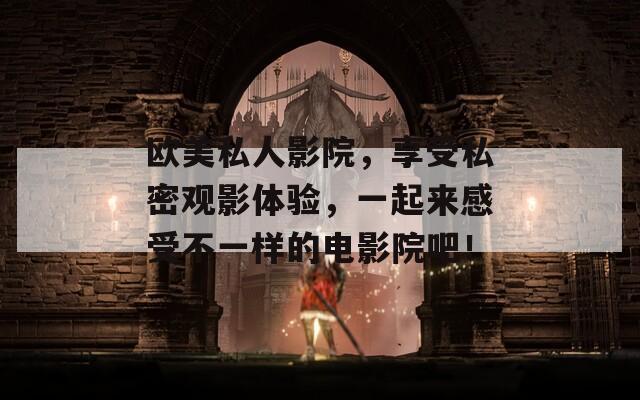 欧美私人影院，享受私密观影体验，一起来感受不一样的电影院吧！