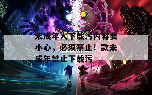 未成年人下载污内容要小心，必须禁止！款未成年禁止下载污