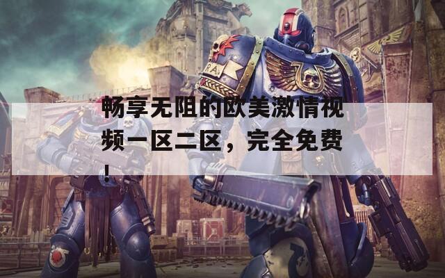 畅享无阻的欧美激情视频一区二区，完全免费！