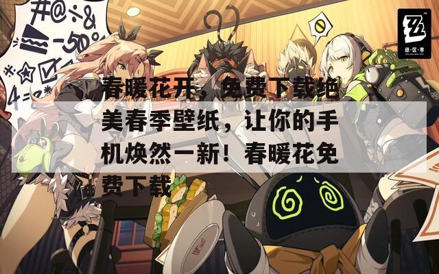 春暖花开，免费下载绝美春季壁纸，让你的手机焕然一新！春暖花免费下载