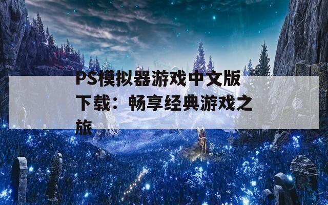 PS模拟器游戏中文版下载：畅享经典游戏之旅