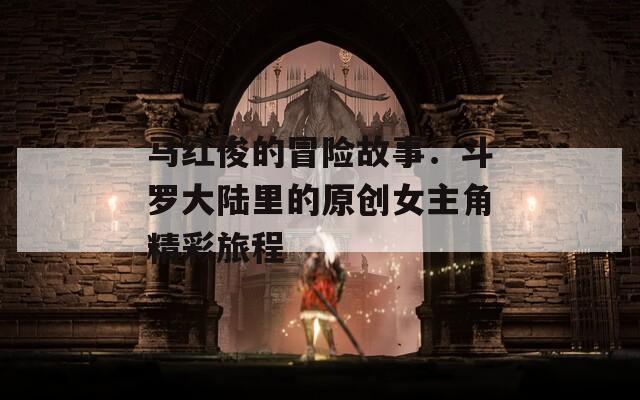马红俊的冒险故事：斗罗大陆里的原创女主角精彩旅程