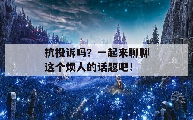 抗投诉吗？一起来聊聊这个烦人的话题吧！