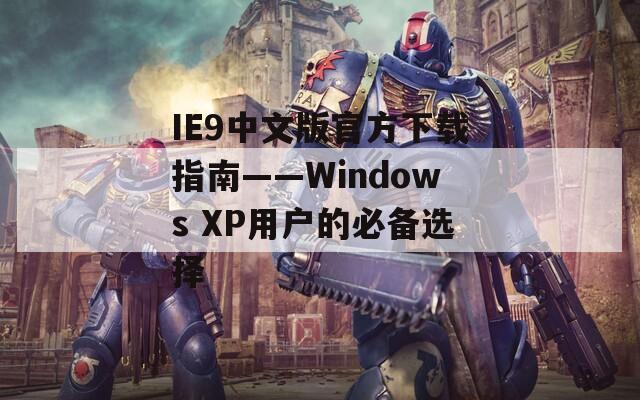 IE9中文版官方下载指南——Windows XP用户的必备选择