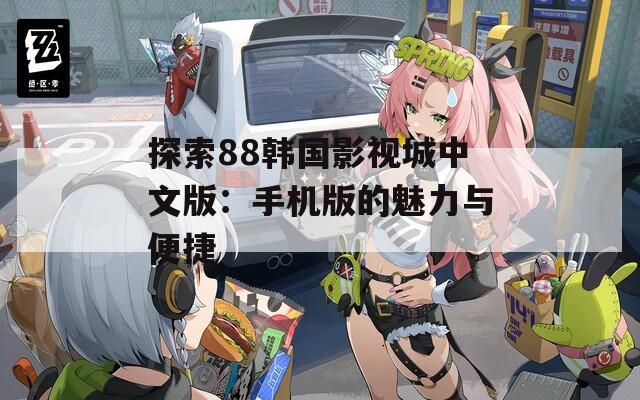 探索88韩国影视城中文版：手机版的魅力与便捷