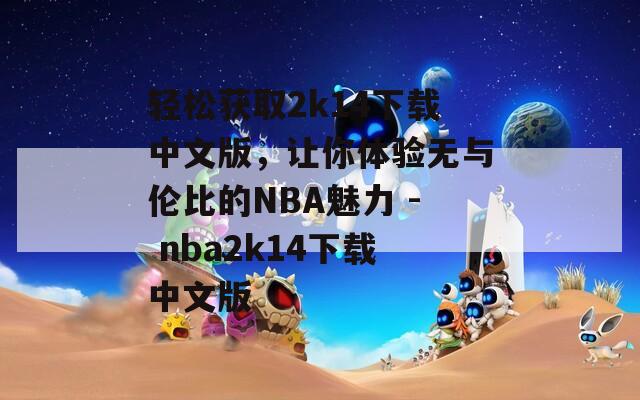 轻松获取2k14下载中文版，让你体验无与伦比的NBA魅力 - nba2k14下载中文版