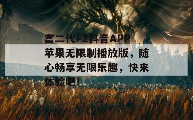 富二代F2抖音APP苹果无限制播放版，随心畅享无限乐趣，快来体验吧！