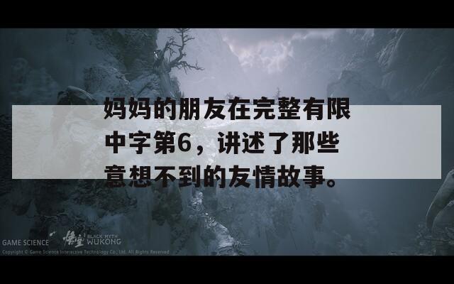 妈妈的朋友在完整有限中字第6，讲述了那些意想不到的友情故事。