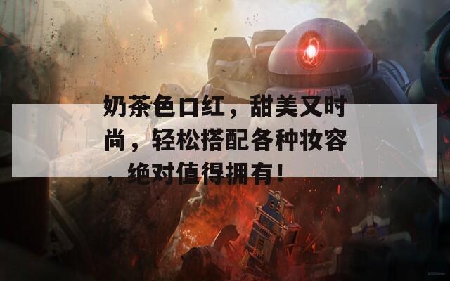 奶茶色口红，甜美又时尚，轻松搭配各种妆容，绝对值得拥有！