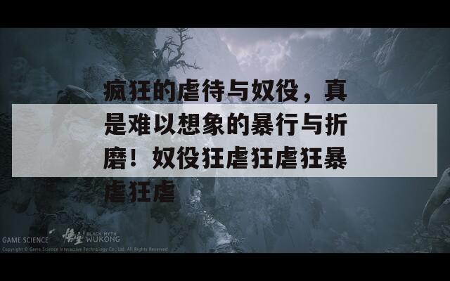疯狂的虐待与奴役，真是难以想象的暴行与折磨！奴役狂虐狂虐狂暴虐狂虐