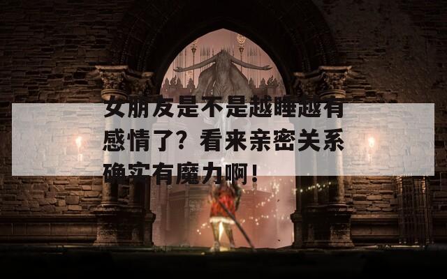 女朋友是不是越睡越有感情了？看来亲密关系确实有魔力啊！
