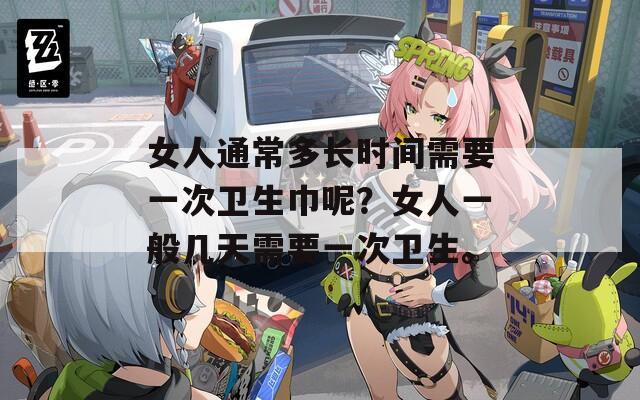 女人通常多长时间需要一次卫生巾呢？女人一般几天需要一次卫生。