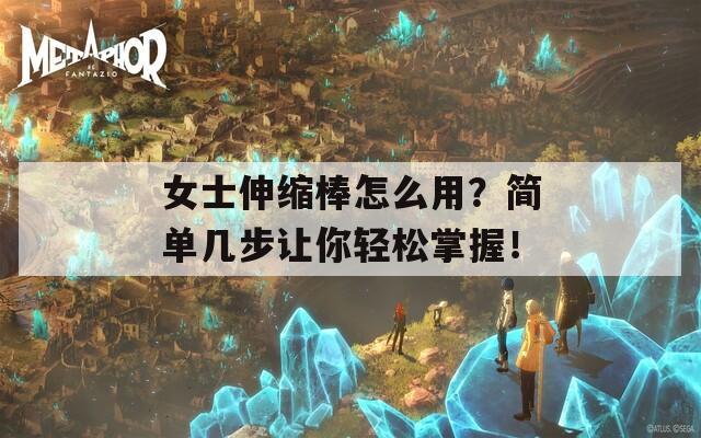 女士伸缩棒怎么用？简单几步让你轻松掌握！
