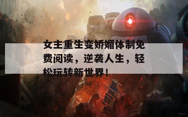 女主重生变娇媚体制免费阅读，逆袭人生，轻松玩转新世界！