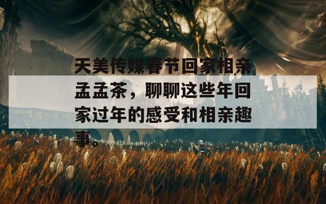 天美传媒春节回家相亲孟孟茶，聊聊这些年回家过年的感受和相亲趣事。