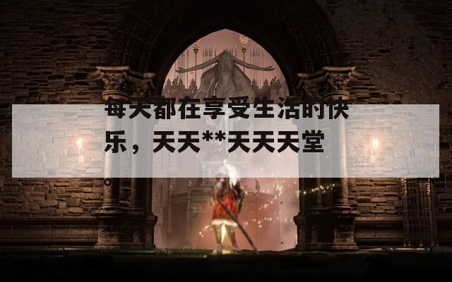 每天都在享受生活的快乐，天天**天天天堂。