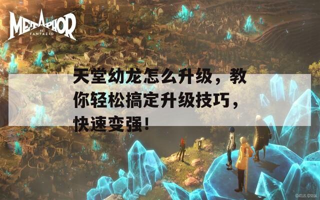 天堂幼龙怎么升级，教你轻松搞定升级技巧，快速变强！