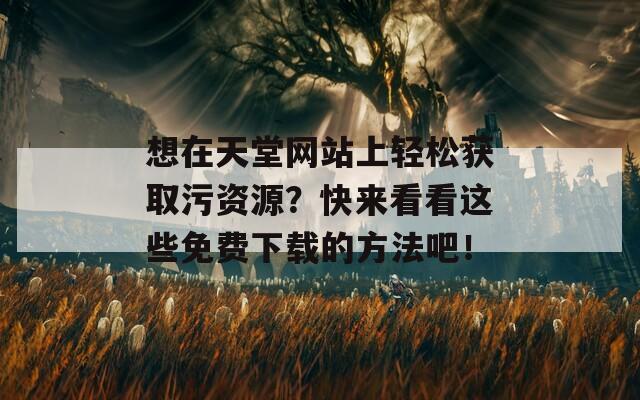 想在天堂网站上轻松获取污资源？快来看看这些免费下载的方法吧！