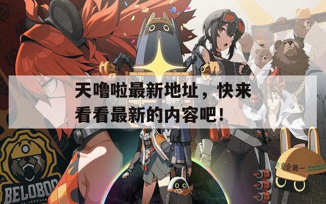 天噜啦最新地址，快来看看最新的内容吧！