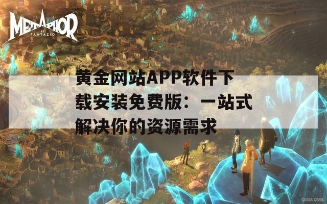 黄金网站APP软件下载安装免费版：一站式解决你的资源需求