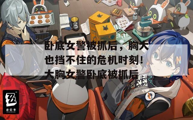 卧底女警被抓后，胸大也挡不住的危机时刻！大胸女警卧底被抓后